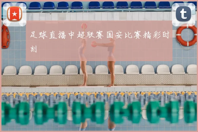 足球直播中超联赛国安比赛精彩时刻