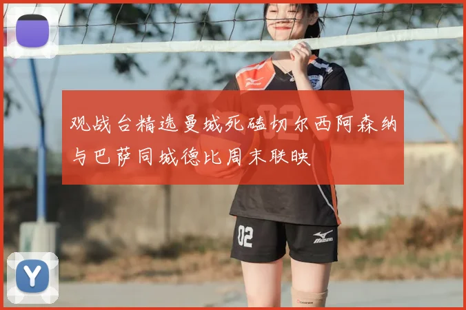 观战台精选曼城死磕切尔西阿森纳与巴萨同城德比周末联映