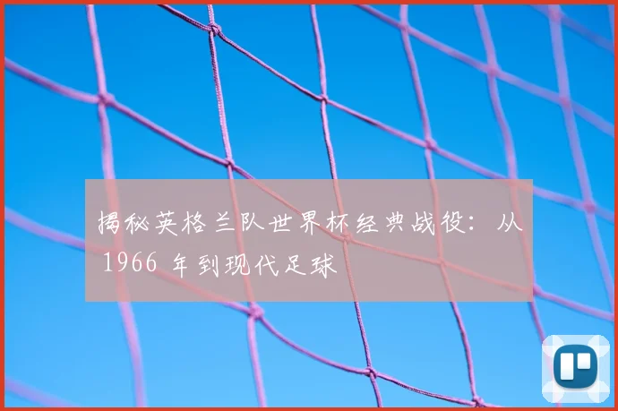 揭秘英格兰队世界杯经典战役：从 1966 年到现代足球