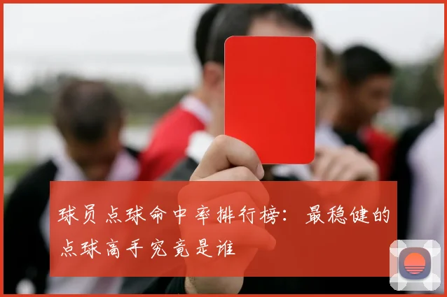 球员点球命中率排行榜：最稳健的点球高手究竟是谁