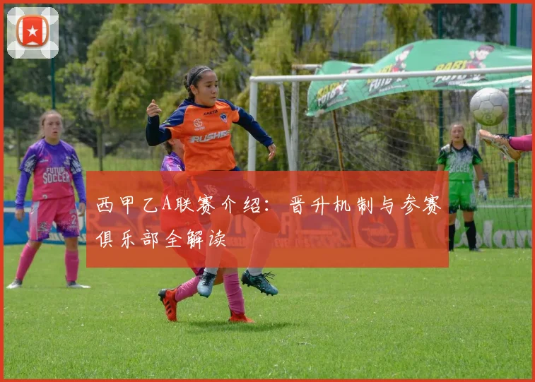 西甲乙A联赛介绍：晋升机制与参赛俱乐部全解读